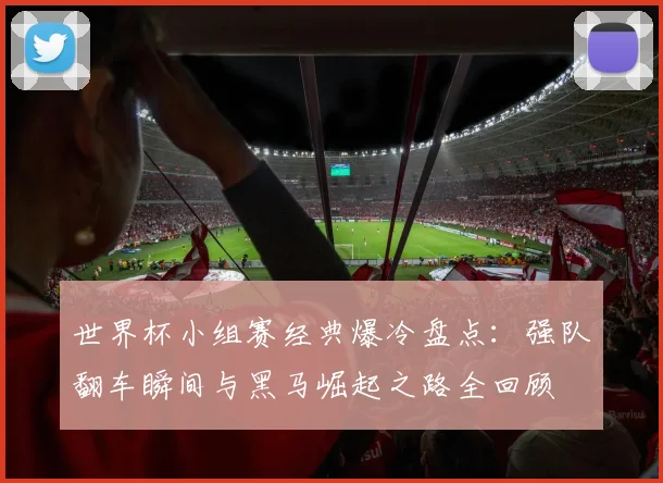 世界杯小组赛经典爆冷盘点：强队翻车瞬间与黑马崛起之路全回顾