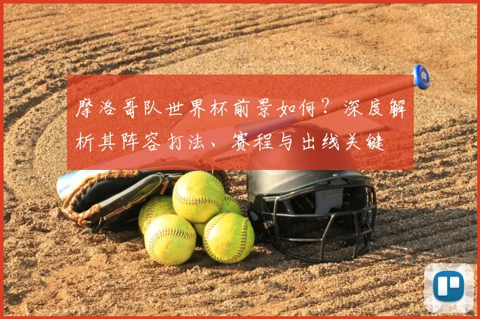 摩洛哥队世界杯前景如何？深度解析其阵容打法、赛程与出线关键