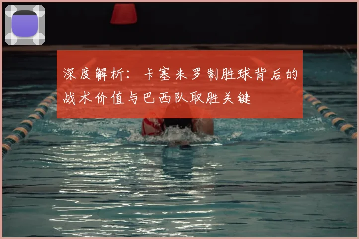 深度解析：卡塞米罗制胜球背后的战术价值与巴西队取胜关键