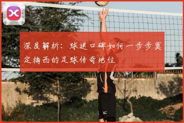 深度解析：球迷口碑如何一步步奠定梅西的足球传奇地位