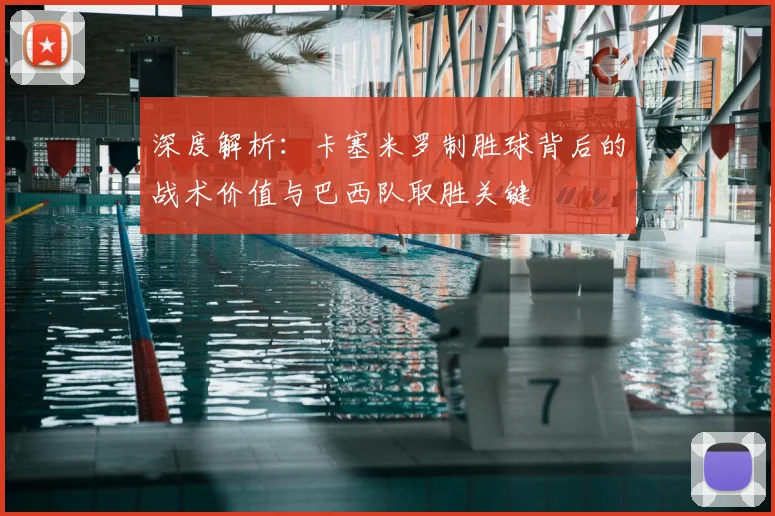 深度解析:卡塞米罗制胜球背后的战术价值与巴西队取胜关键