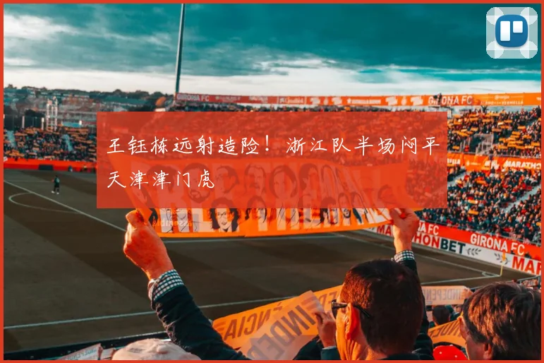 王钰栋远射造险!浙江队半场闷平天津津门虎