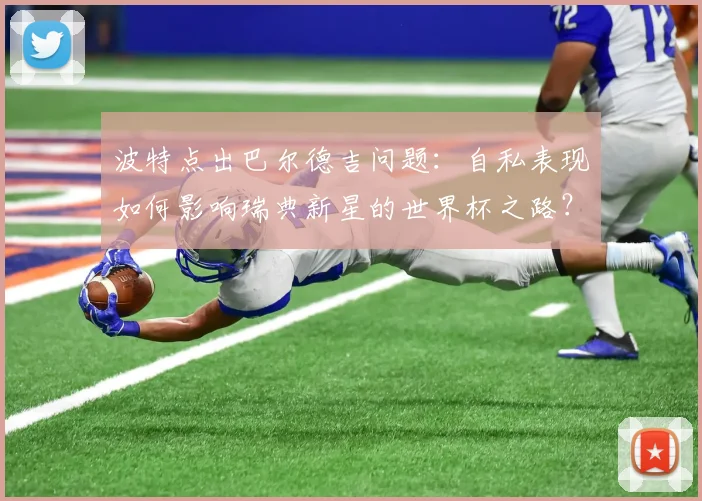 波特点出巴尔德吉问题:自私表现如何影响瑞典新星的世界杯之路?
