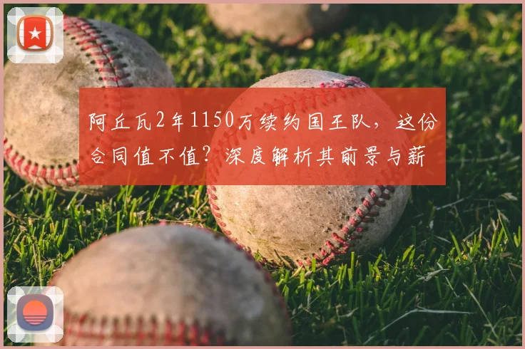 阿丘瓦2年1150万续约国王队，这份合同值不值？深度解析其前景与薪资细节