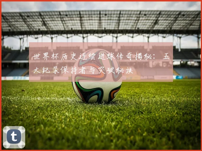 世界杯历史连续进球传奇揭秘：五大纪录保持者与突破秘诀