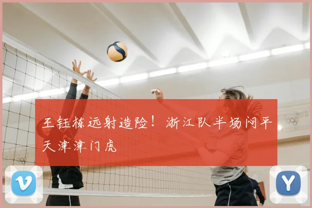 王钰栋远射造险！浙江队半场闷平天津津门虎