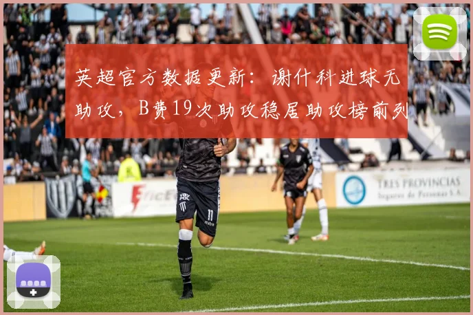 英超官方数据更新：谢什科进球无助攻，B费19次助攻稳居助攻榜前列