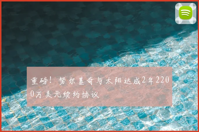 重磅!努尔基奇与太阳达成2年2200万美元续约协议