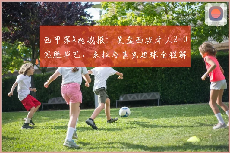 西甲第X轮战报:复盘西班牙人2-0完胜毕巴,米拉与基克进球全程解析